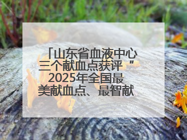 山东省血液中心三个献血点获评“2025年全国最美献血点、最智献血点”