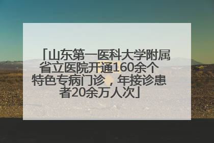 山东第一医科大学附属省立医院开通160余个特色专病门诊，年接诊患者20余万人次