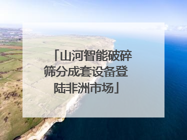 山河智能破碎筛分成套设备登陆非洲市场