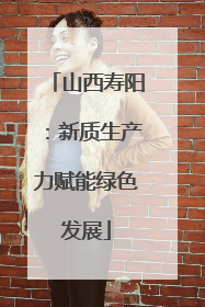 山西寿阳：新质生产力赋能绿色发展