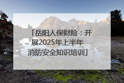 岳阳人保财险：开展2025年上半年消防安全知识培训