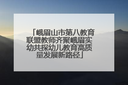 峨眉山市第八教育联盟教师齐聚峨眉实幼共探幼儿教育高质量发展新路径
