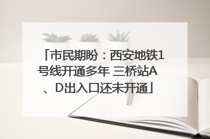 市民期盼：西安地铁1号线开通多年 三桥站A、D出入口还未开通