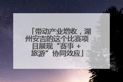 带动产业增收，湖州安吉的这个比赛项目展现“赛事 + 旅游”协同效应