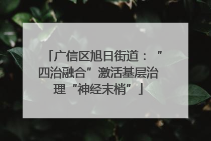 广信区旭日街道：“四治融合”激活基层治理“神经末梢”