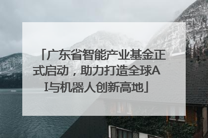 广东省智能产业基金正式启动，助力打造全球AI与机器人创新高地