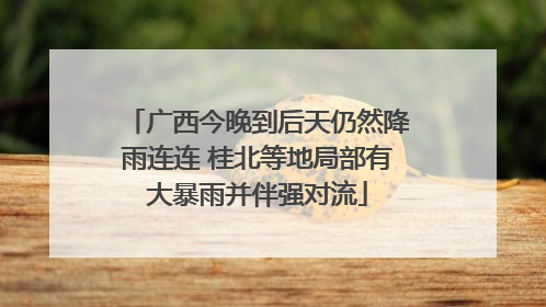 广西今晚到后天仍然降雨连连 桂北等地局部有大暴雨并伴强对流