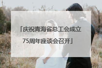 庆祝青海省总工会成立75周年座谈会召开