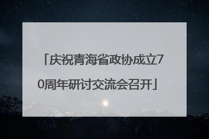 庆祝青海省政协成立70周年研讨交流会召开