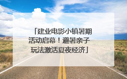 建业电影小镇暑期活动启幕！避暑亲子玩法激活夏夜经济