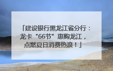 建设银行黑龙江省分行：龙卡“66节”惠购龙江，点燃夏日消费热浪！