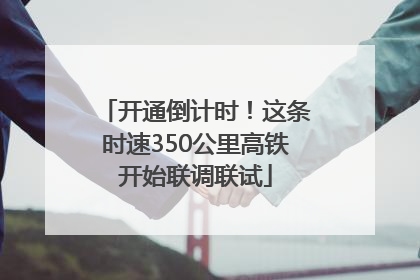 开通倒计时！这条时速350公里高铁开始联调联试