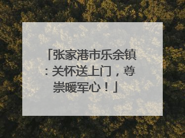 张家港市乐余镇：关怀送上门，尊崇暖军心！