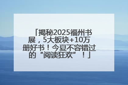 揭秘2025福州书展，5大板块+10万册好书！今夏不容错过的“阅读狂欢”！