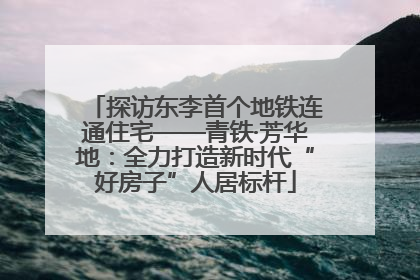 探访东李首个地铁连通住宅——青铁·芳华地：全力打造新时代“好房子”人居标杆