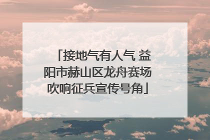 接地气有人气 益阳市赫山区龙舟赛场吹响征兵宣传号角