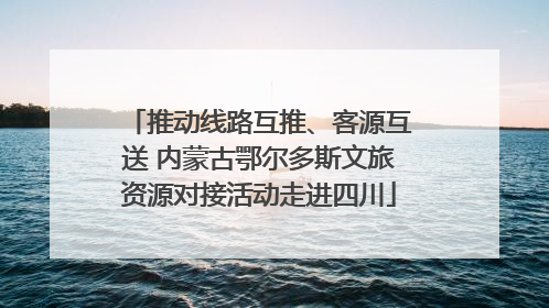 推动线路互推、客源互送 内蒙古鄂尔多斯文旅资源对接活动走进四川