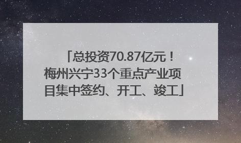 总投资70.87亿元！梅州兴宁33个重点产业项目集中签约、开工、竣工