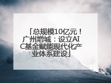 总规模10亿元！广州增城：设立AIC基金赋能现代化产业体系建设