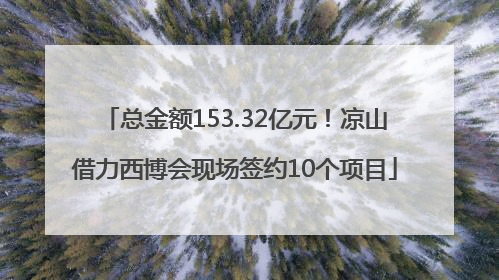 总金额153.32亿元！凉山借力西博会现场签约10个项目