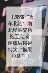 成都“火车北站”南北场站交替施工完成 建成后将是特大“换乘枢纽”
