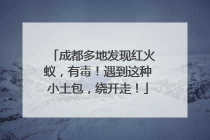 成都多地发现红火蚁，有毒！遇到这种小土包，绕开走！