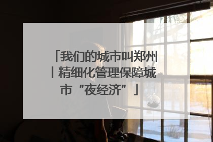 我们的城市叫郑州丨精细化管理保障城市“夜经济”