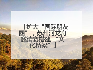 扩大“国际朋友圈”，苏州河龙舟邀请赛搭建 “文化桥梁”