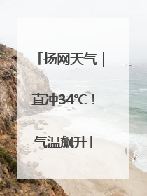 扬网天气｜直冲34℃！气温飙升