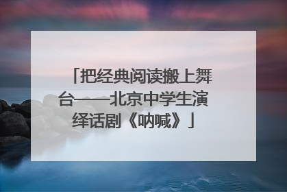 把经典阅读搬上舞台——北京中学生演绎话剧《呐喊》