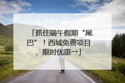 抓住端午假期“尾巴”！西城免费项目、限时优惠→