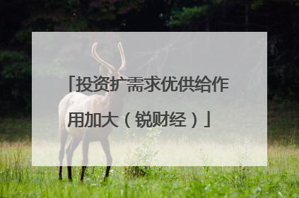 投资扩需求优供给作用加大（锐财经）