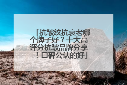 抗皱纹抗衰老哪个牌子好？十大高评分抗皱品牌分享！口碑公认的好