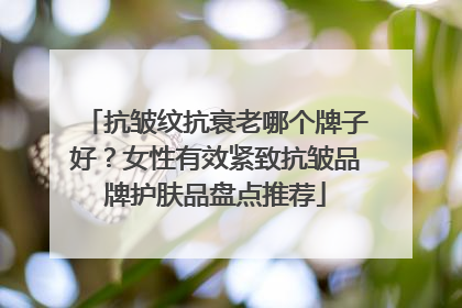 抗皱纹抗衰老哪个牌子好？女性有效紧致抗皱品牌护肤品盘点推荐