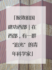 报效祖国 建功西部｜在西部，有一群“追光”的青年科学家