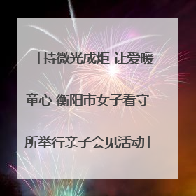 持微光成炬 让爱暖童心 衡阳市女子看守所举行亲子会见活动