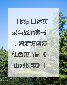 挖掘口述实录与战地家书，海淀镇创演红色史诗剧《山河长歌》