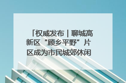 权威发布｜聊城高新区“顾乡平野”片区成为市民城郊休闲全新目的地