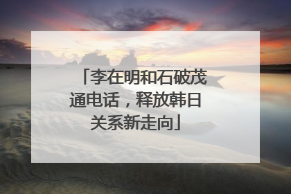 李在明和石破茂通电话，释放韩日关系新走向