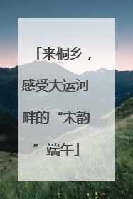 来桐乡，感受大运河畔的“宋韵”端午