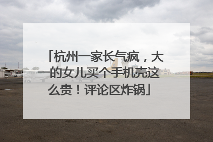 杭州一家长气疯，大一的女儿买个手机壳这么贵！评论区炸锅