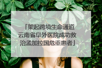 架起跨境生命通道 云南省阜外医院成功救治孟加拉国危重患者