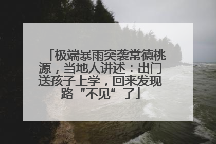 极端暴雨突袭常德桃源，当地人讲述：出门送孩子上学，回来发现路“不见”了