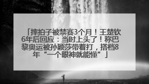 摔拍子被禁赛3个月！王楚钦6年后回应：当时上头了！称巴黎奥运被孙颖莎带着打，搭档8年“一个眼神就能懂”