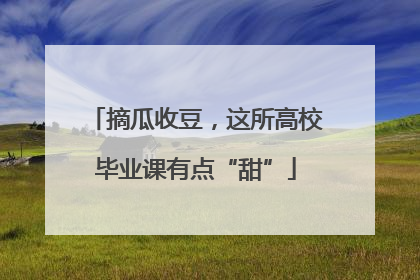 摘瓜收豆，这所高校毕业课有点“甜”