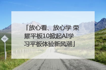 放心看、放心学 荣耀平板10掀起AI学习平板体验新风潮