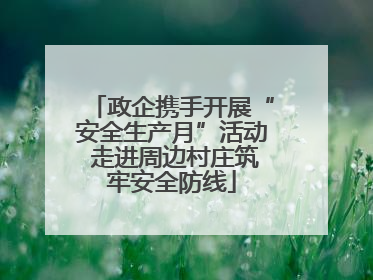 政企携手开展“安全生产月”活动 走进周边村庄筑牢安全防线