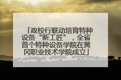 政校行联动培育特种设备“新工匠”，全省首个特种设备学院在黄冈职业技术学院成立