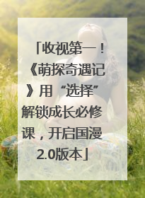 收视第一！《萌探奇遇记》用“选择”解锁成长必修课，开启国漫2.0版本