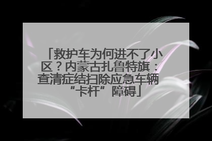 救护车为何进不了小区？内蒙古扎鲁特旗：查清症结扫除应急车辆“卡杆”障碍